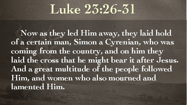 Luke 23: 26 -31 Now as they led Him away, they laid hold of