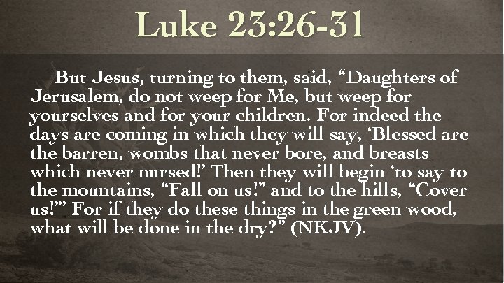 Luke 23: 26 -31 But Jesus, turning to them, said, “Daughters of Jerusalem, do