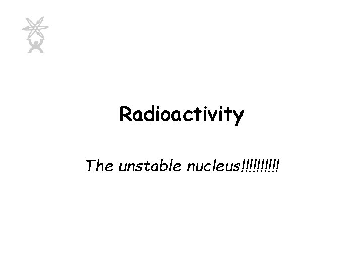 Radioactivity The unstable nucleus!!!!! 