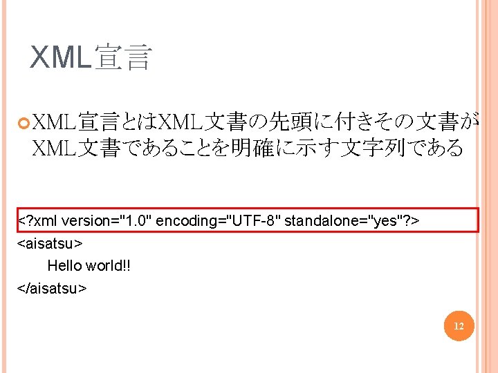 XML宣言 XML宣言とはXML文書の先頭に付きその文書が XML文書であることを明確に示す文字列である <? xml version="1. 0" encoding="UTF-8" standalone="yes"? > <aisatsu> Hello world!! </aisatsu>