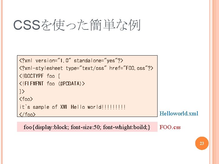 CSSを使った簡単な例 <? xml version="1. 0" standalone="yes"? > <? xml-stylesheet type="text/css" href="FOO. css"? > <!DOCTYPE