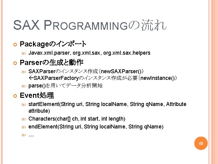 SAX PROGRAMMINGの流れ Packageのインポート Javax. xml. parser, org. xml. sax. helpers Parserの生成と動作 SAXParserのインスタンス作成（new. SAXParser()） SAXParser.