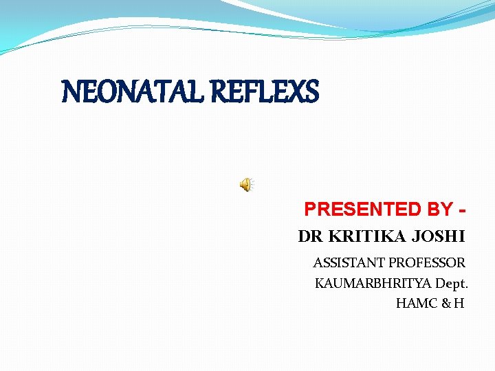 NEONATAL REFLEXS PRESENTED BY DR KRITIKA JOSHI ASSISTANT PROFESSOR KAUMARBHRITYA Dept. HAMC & H