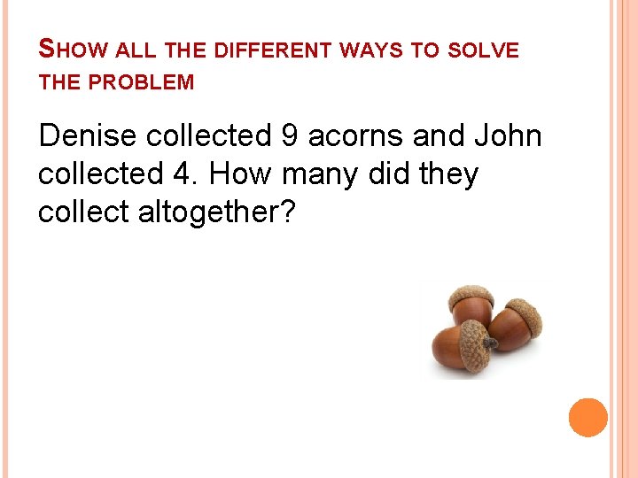 SHOW ALL THE DIFFERENT WAYS TO SOLVE THE PROBLEM Denise collected 9 acorns and SHOW ALL THE DIFFERENT WAYS TO SOLVE THE PROBLEM Denise collected 9 acorns and