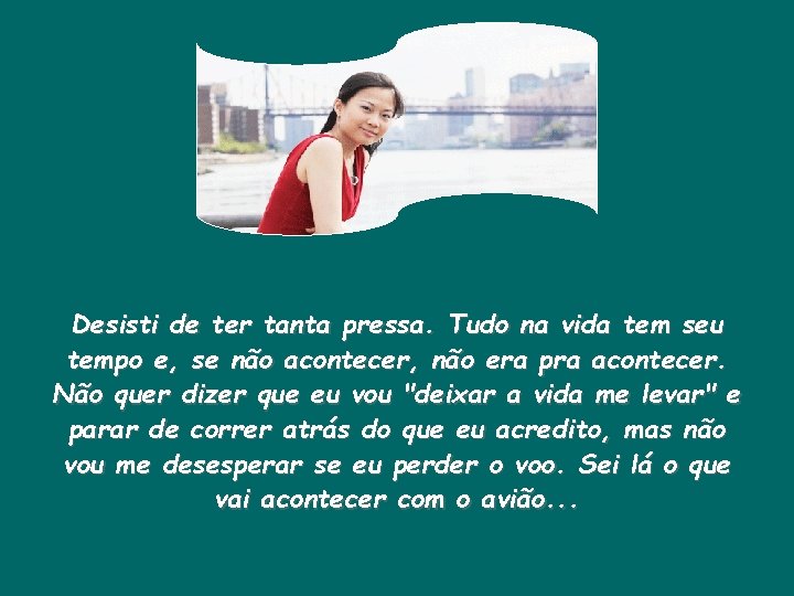 Desisti de ter tanta pressa. Tudo na vida tem seu tempo e, se não