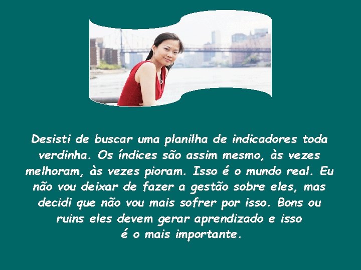Desisti de buscar uma planilha de indicadores toda verdinha. Os índices são assim mesmo,