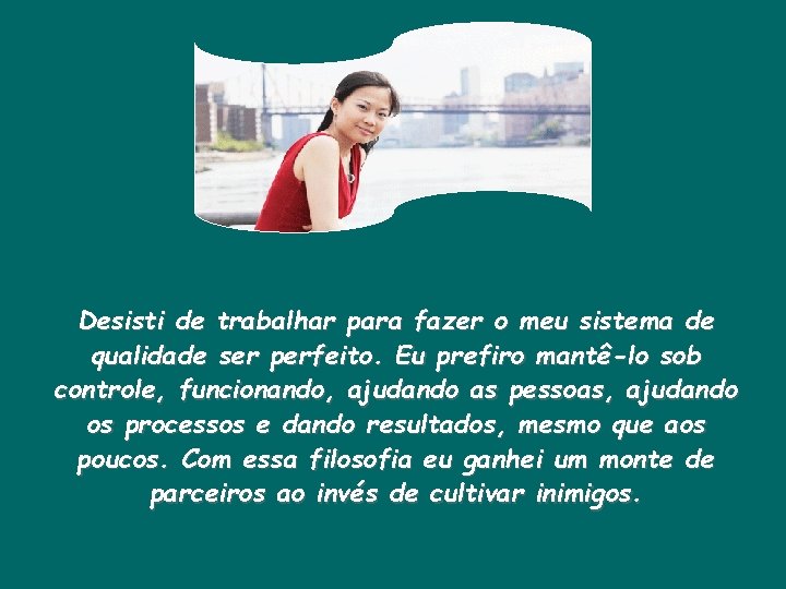 Desisti de trabalhar para fazer o meu sistema de qualidade ser perfeito. Eu prefiro