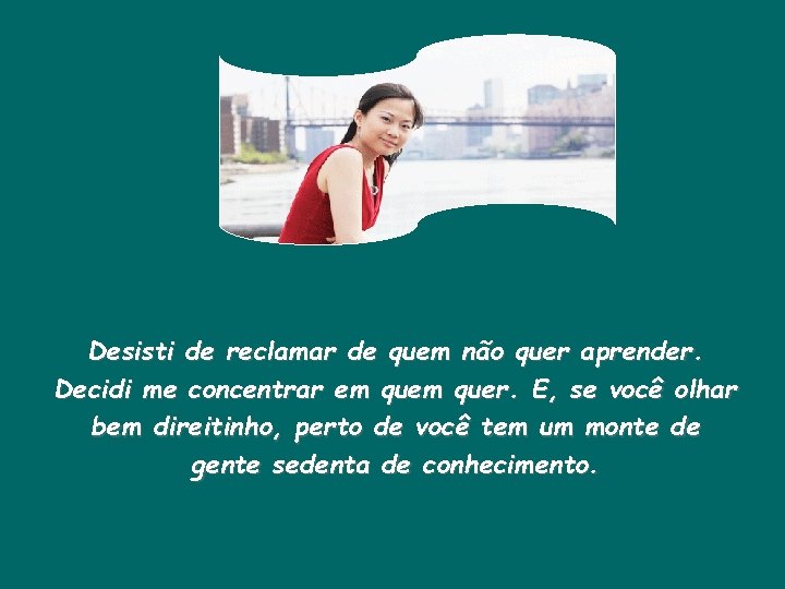 Desisti de reclamar de quem não quer aprender. Decidi me concentrar em quer. E,