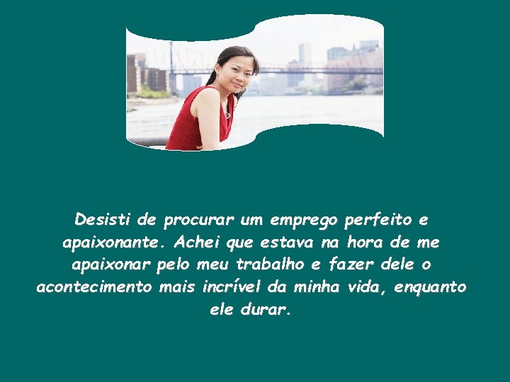 Desisti de procurar um emprego perfeito e apaixonante. Achei que estava na hora de
