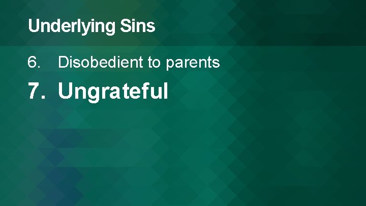 Underlying Sins 6. Disobedient to parents 7. Ungrateful 