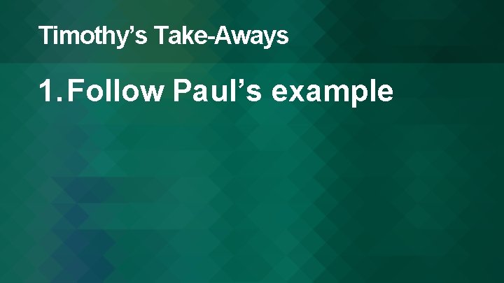 Timothy’s Take-Aways 1. Follow Paul’s example 