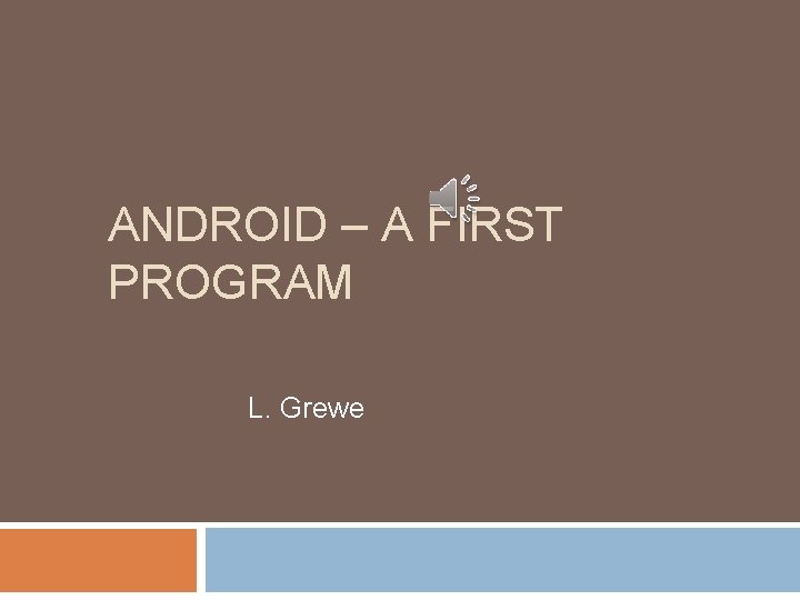 ANDROID – A FIRST PROGRAM L. Grewe ANDROID – A FIRST PROGRAM L. Grewe