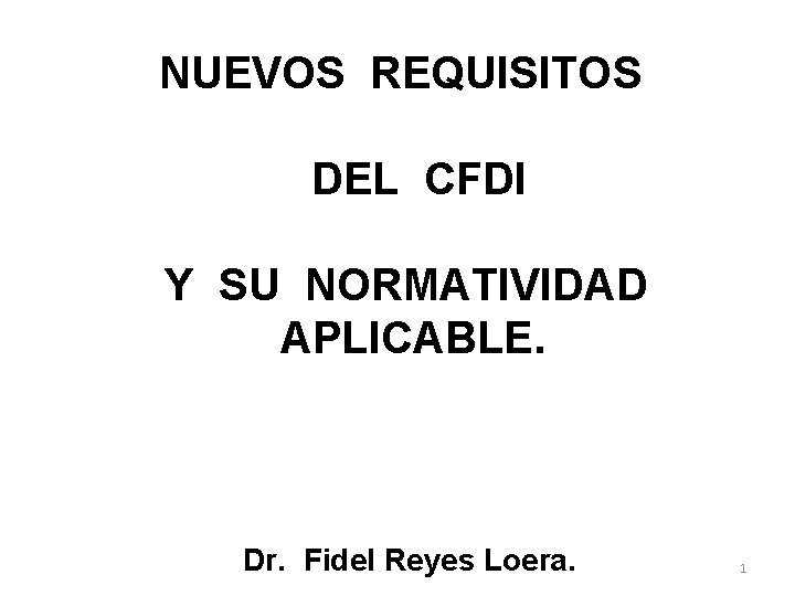 NUEVOS REQUISITOS DEL CFDI Y SU NORMATIVIDAD APLICABLE. Dr. Fidel Reyes Loera. 1 