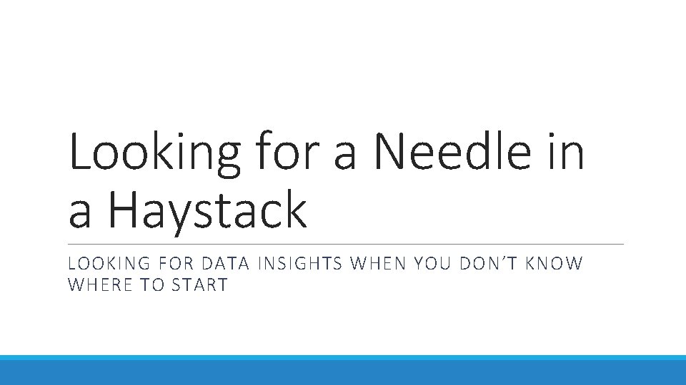 Looking for a Needle in a Haystack LOOKING FOR DATA INSIGHTS WHEN YOU DON’T