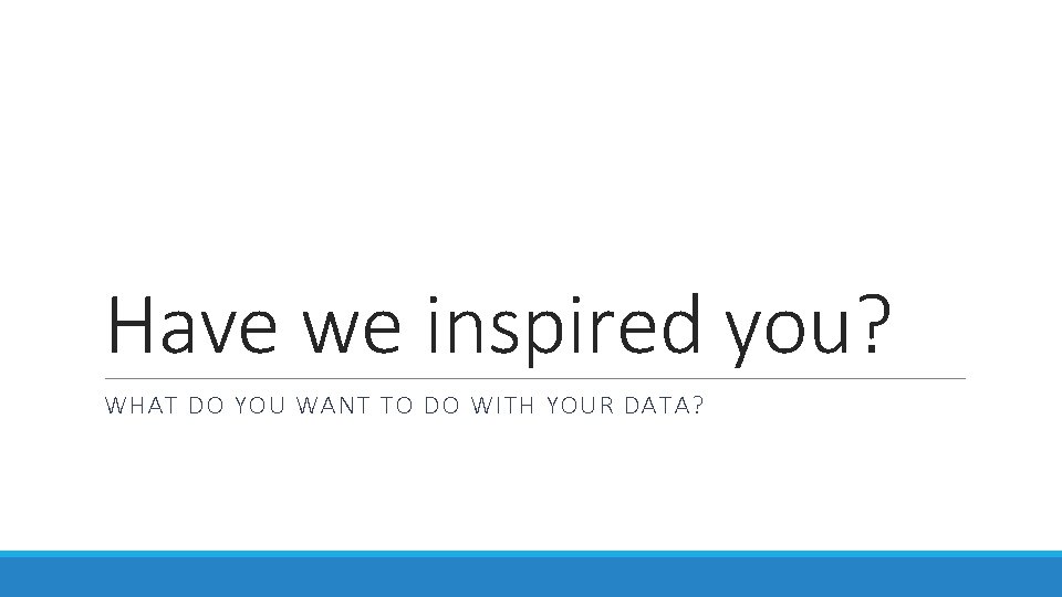 Have we inspired you? WHAT DO YOU WANT TO DO WITH YOUR DATA? 