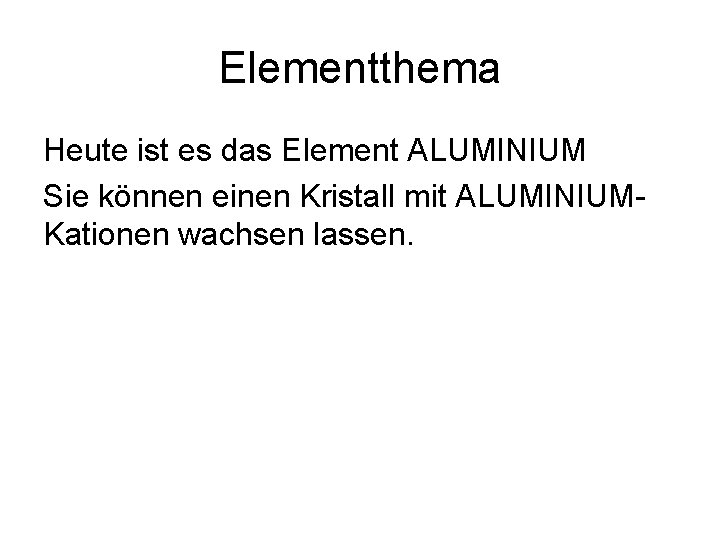 Elementthema Heute ist es das Element ALUMINIUM Sie können einen Kristall mit ALUMINIUMKationen wachsen