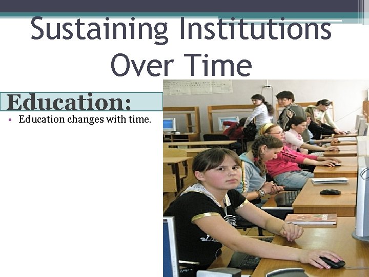 Sustaining Institutions Over Time Education: • Education changes with time. 