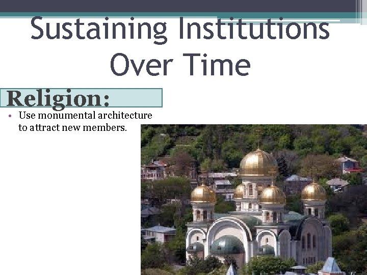 Sustaining Institutions Over Time Religion: • Use monumental architecture to attract new members. 