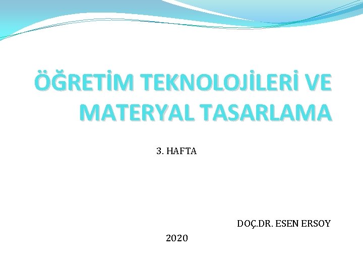 ÖĞRETİM TEKNOLOJİLERİ VE MATERYAL TASARLAMA 3. HAFTA DOÇ. DR. ESEN ERSOY 2020 