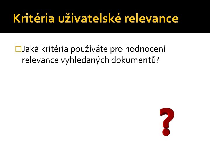 Kritéria uživatelské relevance �Jaká kritéria používáte pro hodnocení relevance vyhledaných dokumentů? 