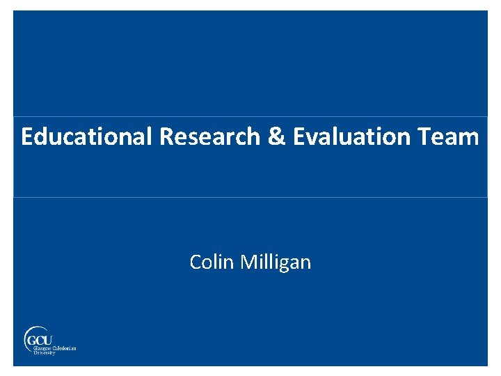 Educational Research & Evaluation Team Colin Milligan 