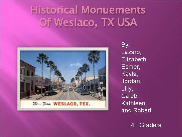 Historical Monuements Of Weslaco, TX USA By: Lazaro, Elizabeth, Esmer, Kayla, Jordan, Lilly, Caleb,