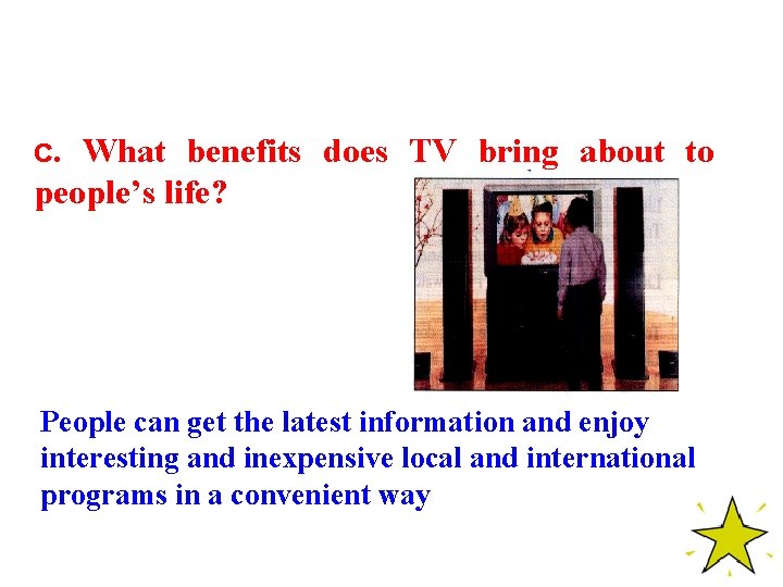 c. What benefits does TV bring about to people’s life? People can get the