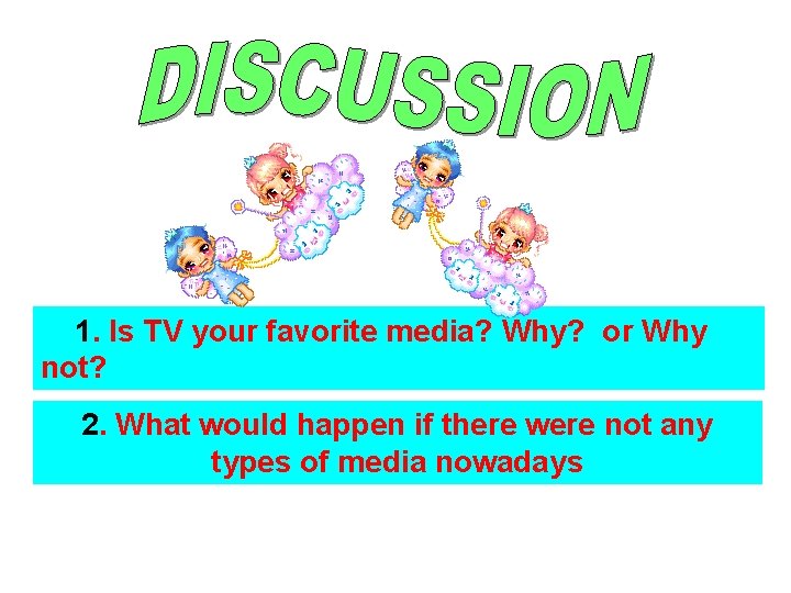 1. Is TV your favorite media? Why? or Why not? 2. What would happen