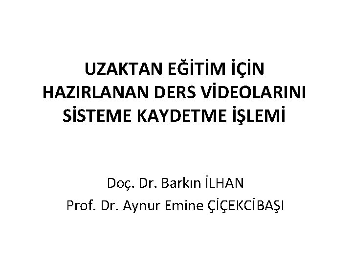 UZAKTAN EĞİTİM İÇİN HAZIRLANAN DERS VİDEOLARINI SİSTEME KAYDETME İŞLEMİ Doç. Dr. Barkın İLHAN Prof.