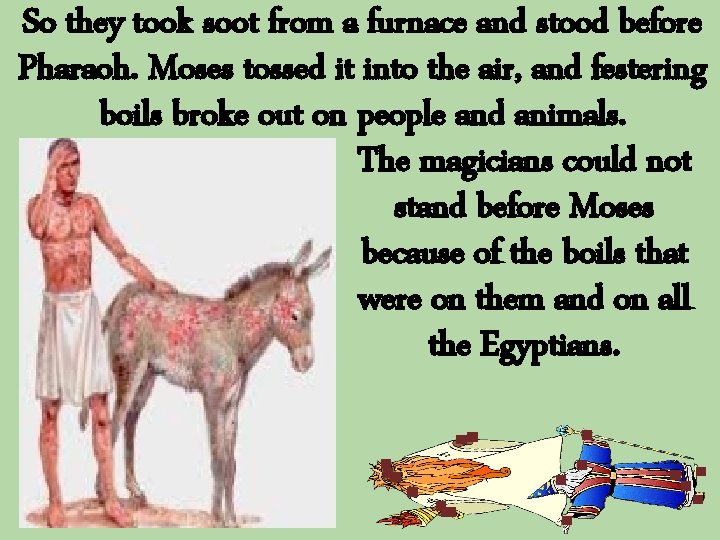 So they took soot from a furnace and stood before Pharaoh. Moses tossed it