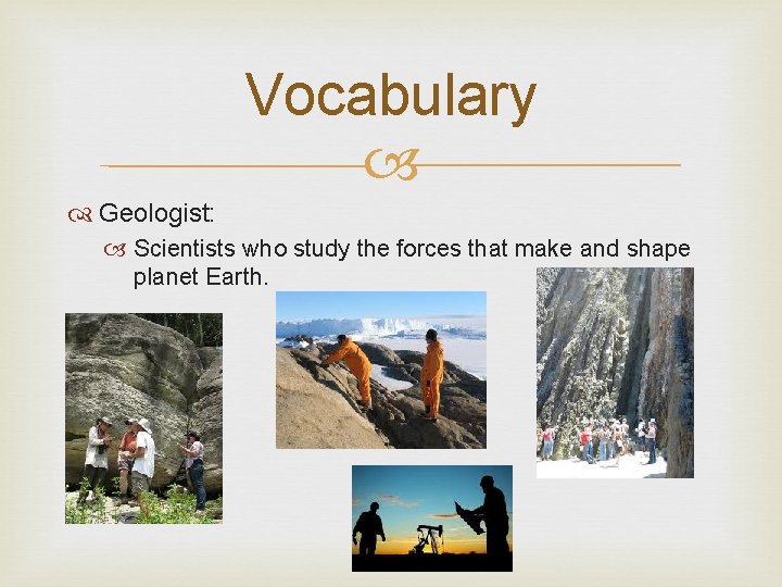 Vocabulary Geologist: Scientists who study the forces that make and shape planet Earth. 