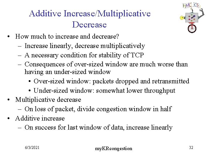 Additive Increase/Multiplicative Decrease • How much to increase and decrease? – Increase linearly, decrease