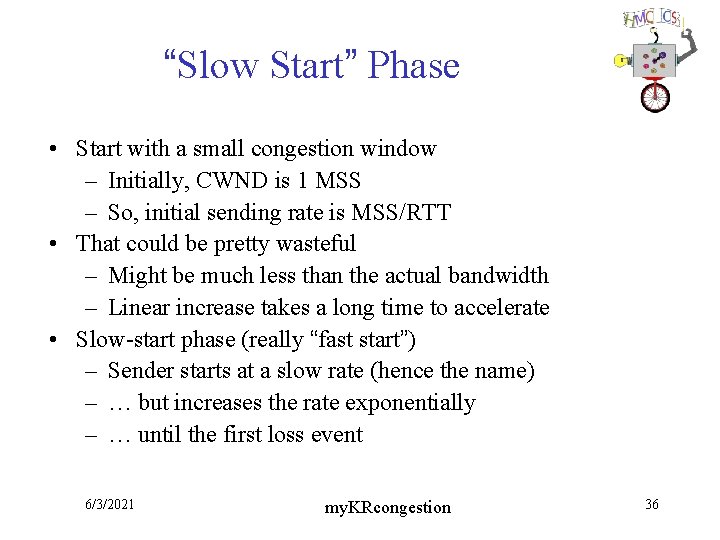 “Slow Start” Phase • Start with a small congestion window – Initially, CWND is