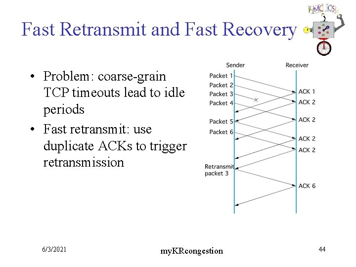 Fast Retransmit and Fast Recovery • Problem: coarse-grain TCP timeouts lead to idle periods