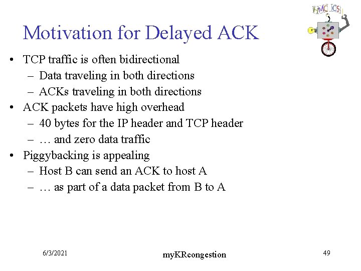Motivation for Delayed ACK • TCP traffic is often bidirectional – Data traveling in