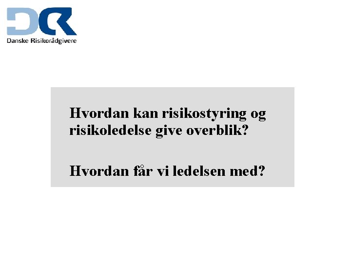 Hvordan kan risikostyring og risikoledelse give overblik? Hvordan får vi ledelsen med? 