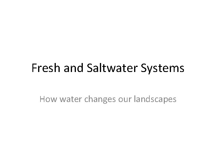 Fresh and Saltwater Systems How water changes our landscapes Fresh and Saltwater Systems How water changes our landscapes