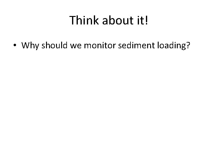 Think about it! • Why should we monitor sediment loading? Think about it! • Why should we monitor sediment loading?