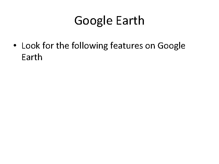Google Earth • Look for the following features on Google Earth Google Earth • Look for the following features on Google Earth