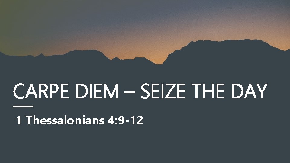 CARPE DIEM – SEIZE THE DAY 1 Thessalonians 4: 9 -12 