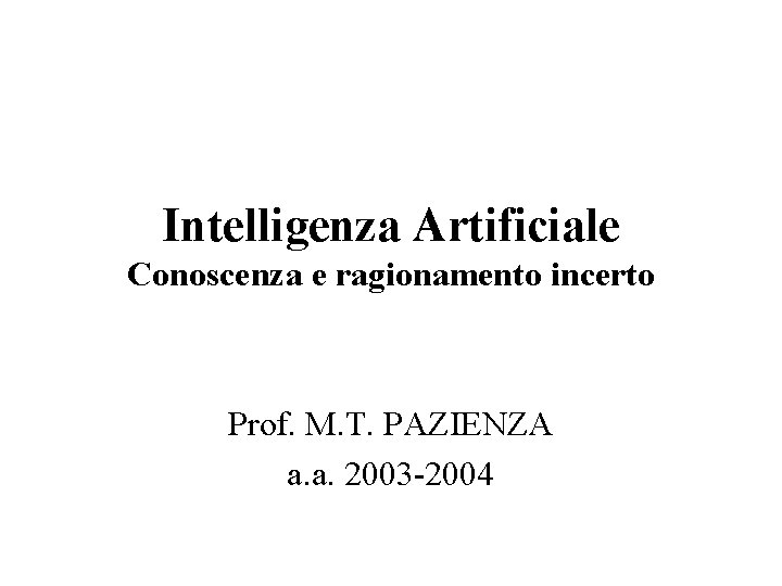 Intelligenza Artificiale Conoscenza e ragionamento incerto Prof. M. T. PAZIENZA a. a. 2003 -2004