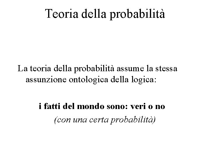 Teoria della probabilità La teoria della probabilità assume la stessa assunzione ontologica della logica: