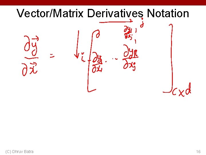 Vector/Matrix Derivatives Notation (C) Dhruv Batra 16 