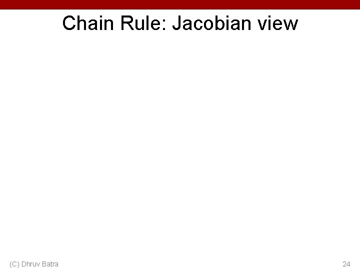 Chain Rule: Jacobian view (C) Dhruv Batra 24 