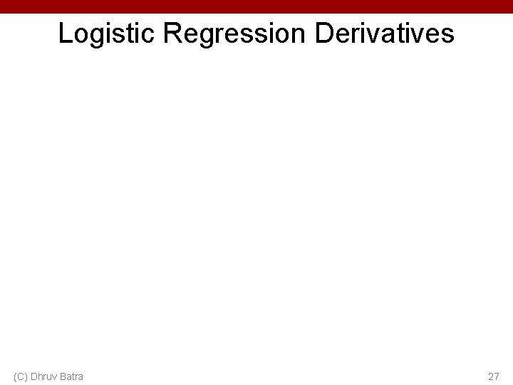 Logistic Regression Derivatives (C) Dhruv Batra 27 