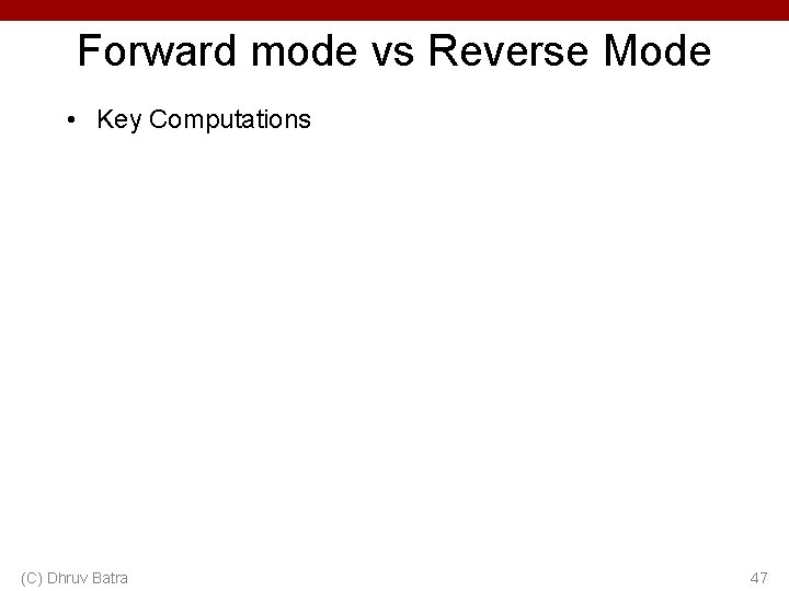 Forward mode vs Reverse Mode • Key Computations (C) Dhruv Batra 47 