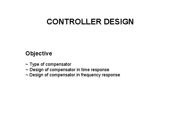 CONTROLLER DESIGN Objective ~ Type of compensator ~ Design of compensator in time response