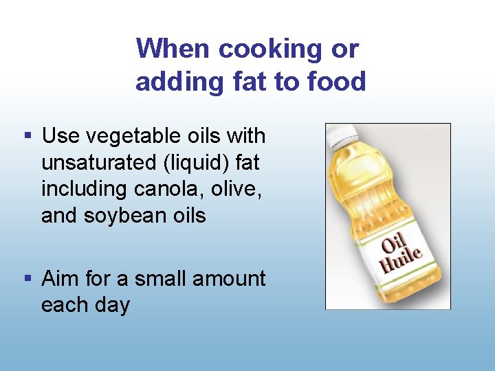 When cooking or adding fat to food § Use vegetable oils with unsaturated (liquid)