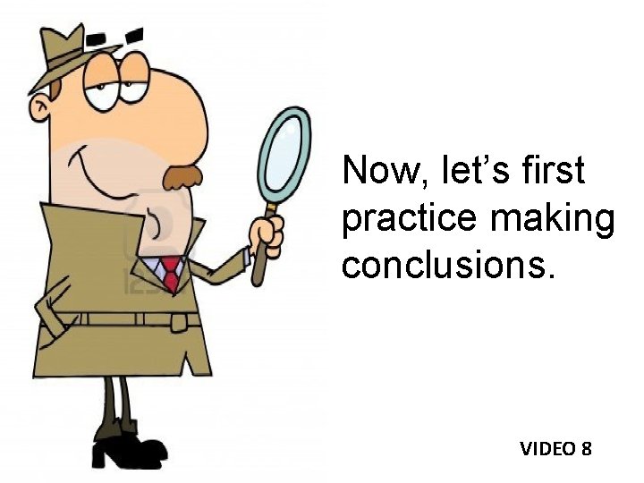 Now, let’s first practice making conclusions. VIDEO 8 