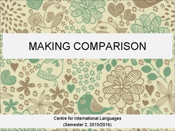 MAKING COMPARISON Centre for International Languages (Semester 2, 2015/2016) 
